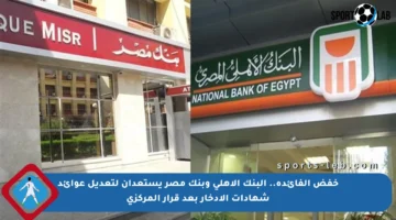 خفض الفائدة.. البنك الأهلي وبنك مصر يستعدان لتعديل عوائد شهادات الادخار بعد قرار المركزي